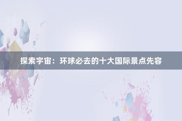 探索宇宙：环球必去的十大国际景点先容